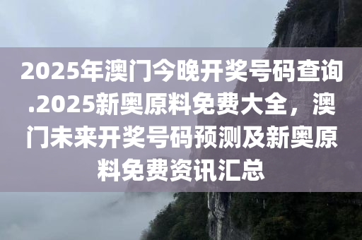 2025年澳门今晚开奖号码查询.2025新奥原料免费大全，澳门未来开奖号码预测及新奥原料免费资讯汇总