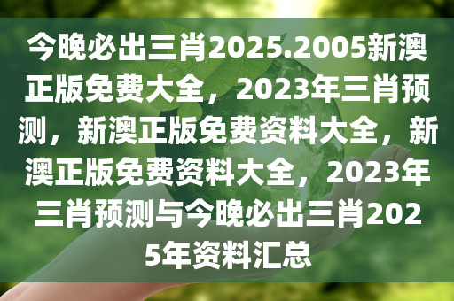 今晚必出三肖2025.2005新澳正版免费大全，2023年三肖预测，新澳正版免费资料大全，新澳正版免费资料大全，2023年三肖预测与今晚必出三肖2025年资料汇总