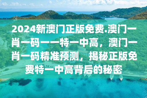 2024新澳门正版免费.澳门一肖一码一一特一中高，澳门一肖一码精准预测，揭秘正版免费特一中高背后的秘密