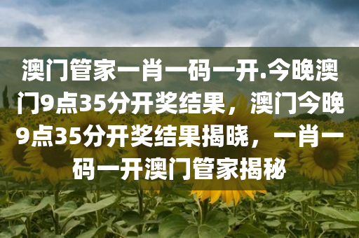 澳门管家一肖一码一开.今晚澳门9点35分开奖结果，澳门今晚9点35分开奖结果揭晓，一肖一码一开澳门管家揭秘