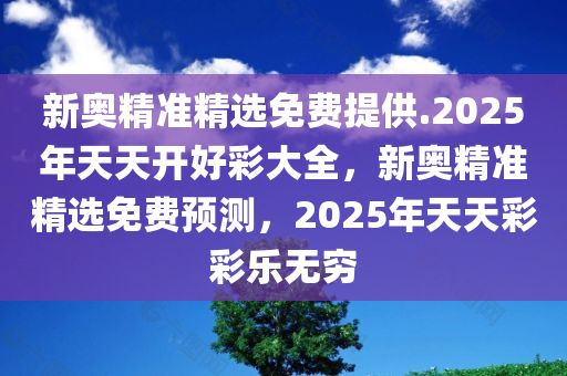 新奥精准精选免费提供.2025年天天开好彩大全，新奥精准精选免费预测，2025年天天彩彩乐无穷