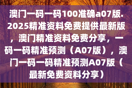 澳门一码一码100准确a07版.2025精准资料免费提供最新版，澳门精准资料免费分享，一码一码精准预测（A07版），澳门一码一码精准预测A07版（最新免费资料分享）