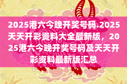 2025港六今晚开奖号码.2025天天开彩资料大全最新版，2025港六今晚开奖号码及天天开彩资料最新版汇总