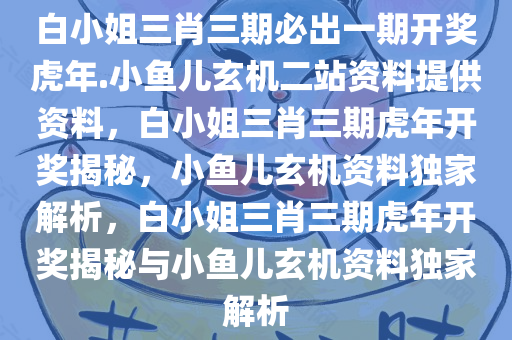 白小姐三肖三期必出一期开奖虎年.小鱼儿玄机二站资料提供资料，白小姐三肖三期虎年开奖揭秘，小鱼儿玄机资料独家解析，白小姐三肖三期虎年开奖揭秘与小鱼儿玄机资料独家解析