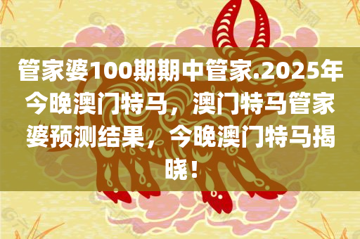 管家婆100期期中管家.2025年今晚澳门特马，澳门特马管家婆预测结果，今晚澳门特马揭晓！