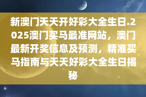 新澳门天天开好彩大全生日.2025澳门买马最准网站，澳门最新开奖信息及预测，精准买马指南与天天好彩大全生日揭秘