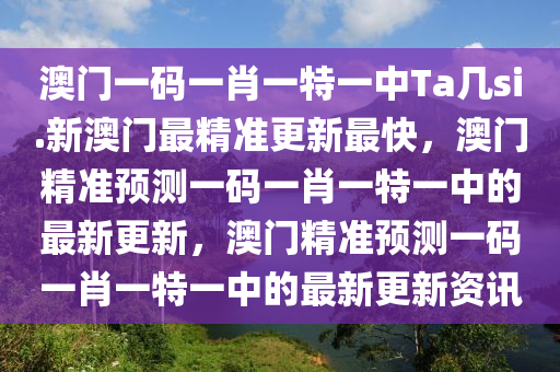 澳门一码一肖一特一中Ta几si.新澳门最精准更新最快，澳门精准预测一码一肖一特一中的最新更新，澳门精准预测一码一肖一特一中的最新更新资讯