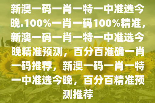 新澳一码一肖一特一中准选今晚.100%一肖一码100%精准，新澳一码一肖一特一中准选今晚精准预测，百分百准确一肖一码推荐，新澳一码一肖一特一中准选今晚，百分百精准预测推荐