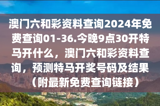 澳门六和彩资料查询2024年免费查询01-36.今晚9点30开特马开什么，澳门六和彩资料查询，预测特马开奖号码及结果（附最新免费查询链接）