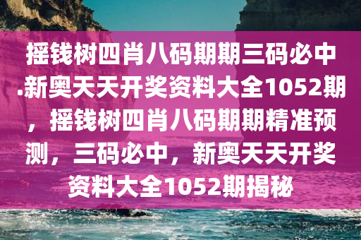 摇钱树四肖八码期期三码必中.新奥天天开奖资料大全1052期，摇钱树四肖八码期期精准预测，三码必中，新奥天天开奖资料大全1052期揭秘