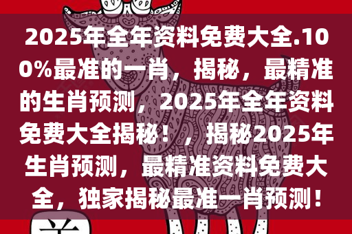 2025年全年资料免费大全.100%最准的一肖，揭秘，最精准的生肖预测，2025年全年资料免费大全揭秘！，揭秘2025年生肖预测，最精准资料免费大全，独家揭秘最准一肖预测！