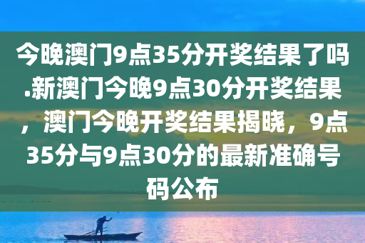 今晚澳门9点35分开奖结果了吗.新澳门今晚9点30分开奖结果，澳门今晚开奖结果揭晓，9点35分与9点30分的最新准确号码公布