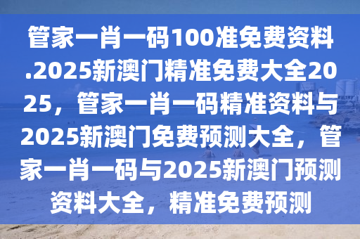 管家一肖一码100准免费资料.2025新澳门精准免费大全2025，管家一肖一码精准资料与2025新澳门免费预测大全，管家一肖一码与2025新澳门预测资料大全，精准免费预测