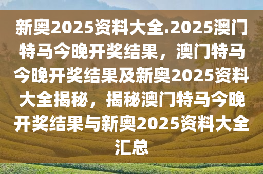 新奥2025资料大全.2025澳门特马今晚开奖结果，澳门特马今晚开奖结果及新奥2025资料大全揭秘，揭秘澳门特马今晚开奖结果与新奥2025资料大全汇总