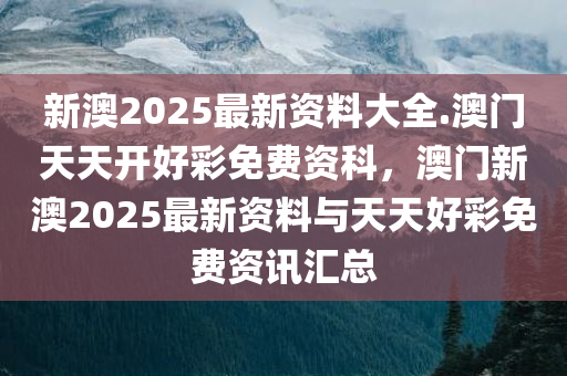 新澳2025最新资料大全.澳门天天开好彩免费资科，澳门新澳2025最新资料与天天好彩免费资讯汇总