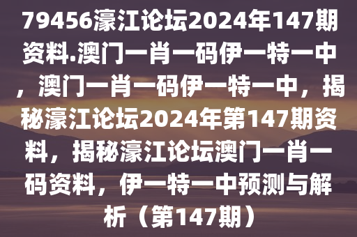 79456濠江论坛2024年147期资料.澳门一肖一码伊一特一中，澳门一肖一码伊一特一中，揭秘濠江论坛2024年第147期资料，揭秘濠江论坛澳门一肖一码资料，伊一特一中预测与解析（第147期）