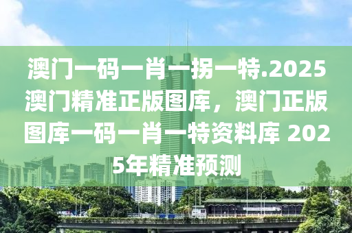 澳门一码一肖一拐一特.2025澳门精准正版图库，澳门正版图库一码一肖一特资料库 2025年精准预测