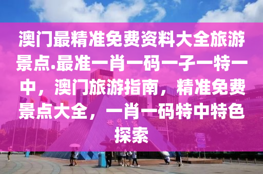 澳门最精准免费资料大全旅游景点.最准一肖一码一孑一特一中，澳门旅游指南，精准免费景点大全，一肖一码特中特色探索