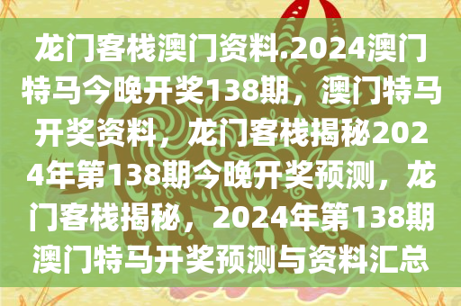 龙门客栈澳门资料.2024澳门特马今晚开奖138期，澳门特马开奖资料，龙门客栈揭秘2024年第138期今晚开奖预测，龙门客栈揭秘，2024年第138期澳门特马开奖预测与资料汇总