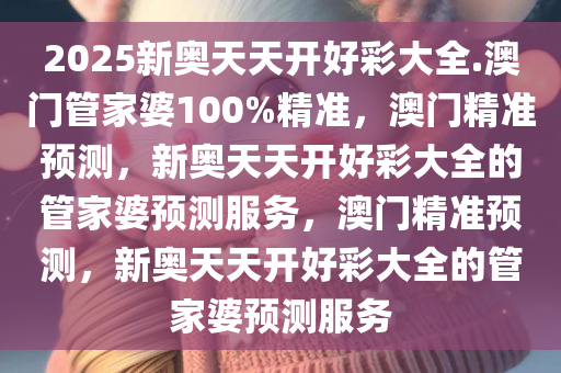 2025新奥天天开好彩大全.澳门管家婆100%精准，澳门精准预测，新奥天天开好彩大全的管家婆预测服务，澳门精准预测，新奥天天开好彩大全的管家婆预测服务