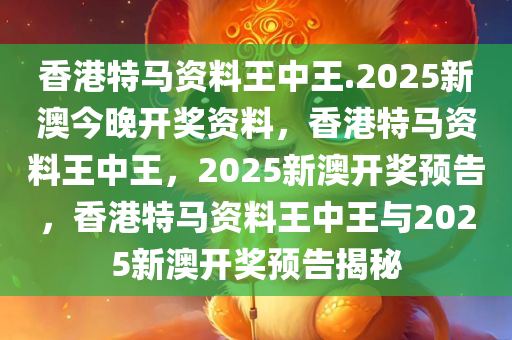 香港特马资料王中王.2025新澳今晚开奖资料，香港特马资料王中王，2025新澳开奖预告