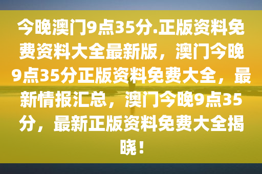 今晚澳门9点35分.正版资料免费资料大全最新版，澳门今晚9点35分正版资料免费大全，最新情报汇总，澳门今晚9点35分，最新正版资料免费大全揭晓！