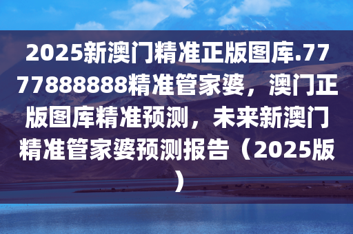 2025新澳门精准正版图库.7777888888精准管家婆，澳门正版图库精准预测，未来新澳门精准管家婆预测报告（2025版）