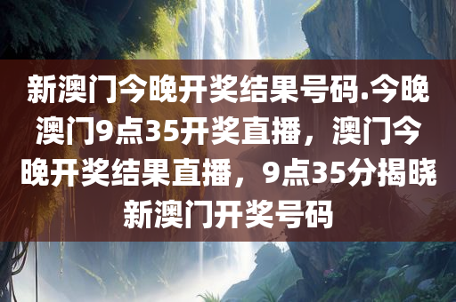 新澳门今晚开奖结果号码.今晚澳门9点35开奖直播，澳门今晚开奖结果直播，9点35分揭晓新澳门开奖号码