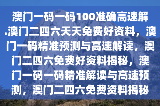 澳门一码一码100准确高速解.澳门二四六天天免费好资料，澳门一码精准预测与高速解读，澳门二四六免费好资料揭秘，澳门一码一码精准解读与高速预测，澳门二四六免费资料揭秘