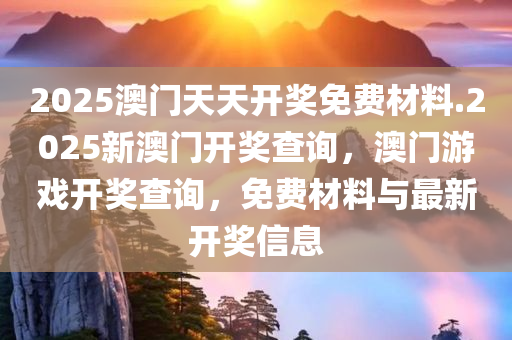 2025澳门天天开奖免费材料.2025新澳门开奖查询，澳门游戏开奖查询，免费材料与最新开奖信息