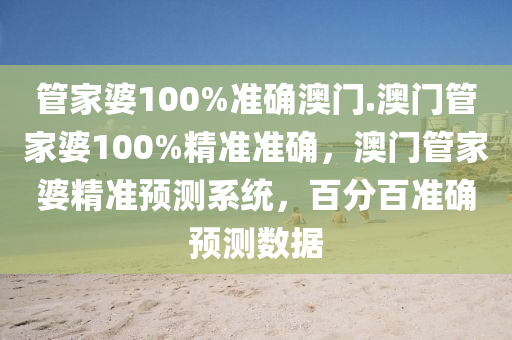 管家婆100%准确澳门.澳门管家婆100%精准准确，澳门管家婆精准预测系统，百分百准确预测数据