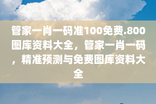 管家一肖一码准100免费.800图库资料大全，管家一肖一码，精准预测与免费图库资料大全