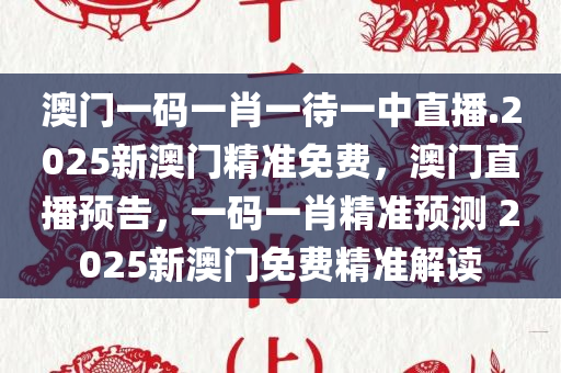 澳门一码一肖一待一中直播.2025新澳门精准免费，澳门直播预告，一码一肖精准预测 2025新澳门免费精准解读