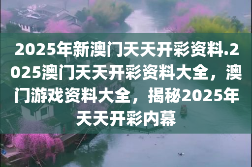 2025年新澳门天天开彩资料.2025澳门天天开彩资料大全，澳门游戏资料大全，揭秘2025年天天开彩内幕