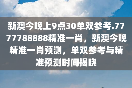 新澳今晚上9点30单双参考.7777788888精准一肖，新澳今晚精准一肖预测，单双参考与精准预测时间揭晓