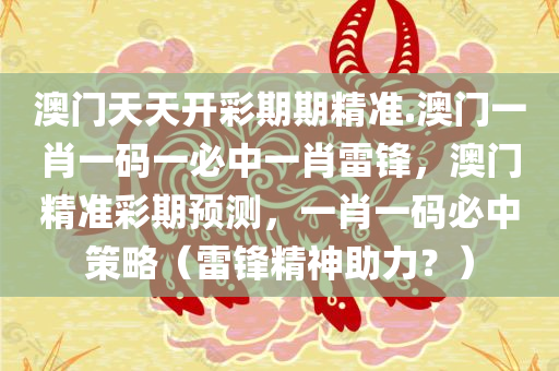 澳门天天开彩期期精准.澳门一肖一码一必中一肖雷锋，澳门精准彩期预测，一肖一码必中策略（雷锋精神助力？）