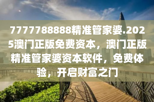 7777788888精准管家婆.2025澳门正版免费资本，澳门正版精准管家婆资本软件，免费体验，开启财富之门