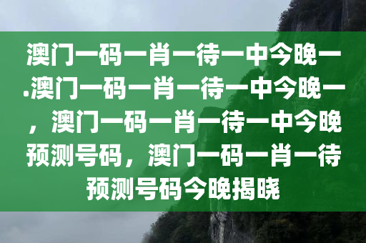 澳门一码一肖一待一中今晚一.澳门一码一肖一待一中今晚一，澳门一码一肖一待一中今晚预测号码，澳门一码一肖一待预测号码今晚揭晓