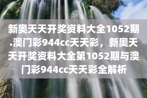 新奥天天开奖资料大全1052期.澳门彩944cc天天彩，新奥天天开奖资料大全第1052期与澳门彩944cc天天彩全解析