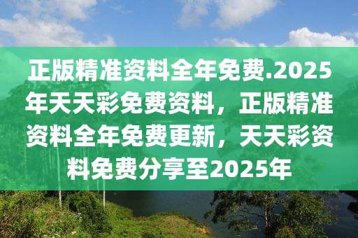 正版精准资料全年免费.2025年天天彩免费资料，正版精准资料全年免费更新，天天彩资料免费分享至2025年