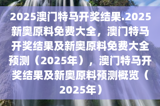 2025澳门特马开奖结果.2025新奥原料免费大全，澳门特马开奖结果及新奥原料免费大全预测（2025年），澳门特马开奖结果及新奥原料预测概览（2025年）