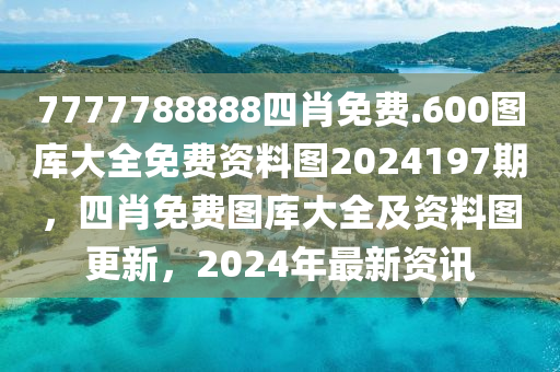 7777788888四肖免费.600图库大全免费资料图2024197期，四肖免费图库大全及资料图更新，2024年最新资讯