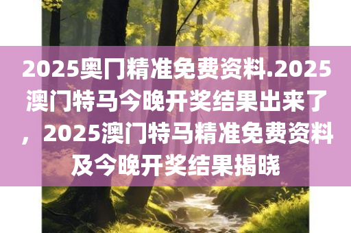 2025奥冂精准免费资料.2025澳门特马今晚开奖结果出来了，2025澳门特马精准免费资料及今晚开奖结果揭晓