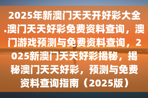 2025年新澳门天天开好彩大全.澳门天天好彩免费资料查询，澳门游戏预测与免费资料查询，2025新澳门天天好彩揭秘，揭秘澳门天天好彩，预测与免费资料查询指南（2025版）