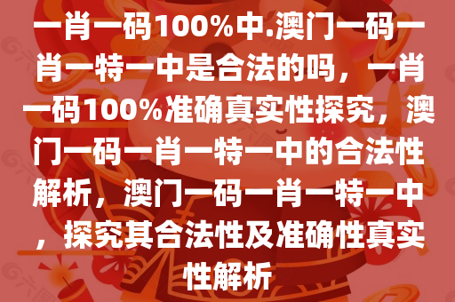 一肖一码100%中.澳门一码一肖一特一中是合法的吗，一肖一码100%准确真实性探究，澳门一码一肖一特一中的合法性解析，澳门一码一肖一特一中，探究其合法性及准确性真实性解析