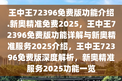 王中王72396免费版功能介绍.新奥精准免费2025，王中王72396免费版功能详解与新奥精准服务2025介绍，王中王72396免费版深度解析，新奥精准服务2025功能一览