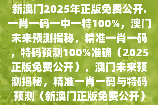 新澳门2025年正版免费公开.一肖一码一中一特100%，澳门未来预测揭秘，精准一肖一码，特码预测100%准确（2025正版免费公开），澳门未来预测揭秘，精准一肖一码与特码预测（新澳门正版免费公开）