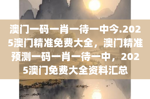 澳门一码一肖一待一中今.2025澳门精准免费大全，澳门精准预测一码一肖一待一中，2025澳门免费大全资料汇总