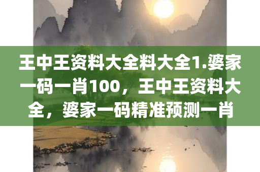 王中王资料大全料大全1.婆家一码一肖100，王中王资料大全，婆家一码精准预测一肖