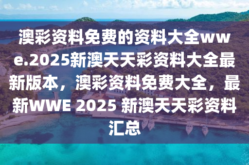 澳彩资料免费的资料大全wwe.2025新澳天天彩资料大全最新版本，澳彩资料免费大全，最新WWE 2025 新澳天天彩资料汇总